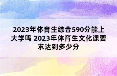 2023年体育生综合590分能上大学吗 2023年体育生文化课要求达到多少分